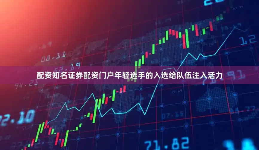 配资知名证券配资门户年轻选手的入选给队伍注入活力