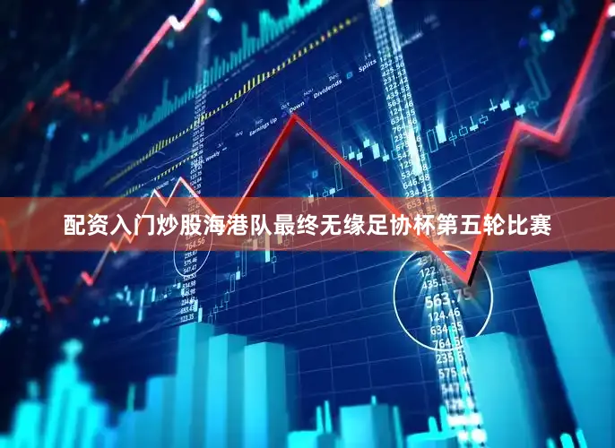 配资入门炒股海港队最终无缘足协杯第五轮比赛