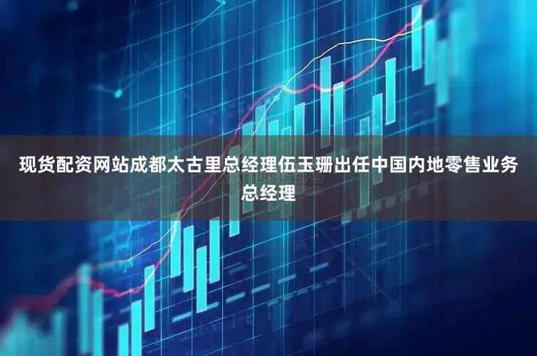 现货配资网站成都太古里总经理伍玉珊出任中国内地零售业务总经理