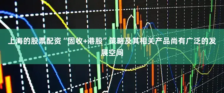 上海的股票配资“固收+港股”策略及其相关产品尚有广泛的发展空间