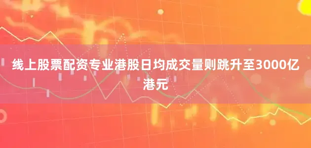 线上股票配资专业港股日均成交量则跳升至3000亿港元