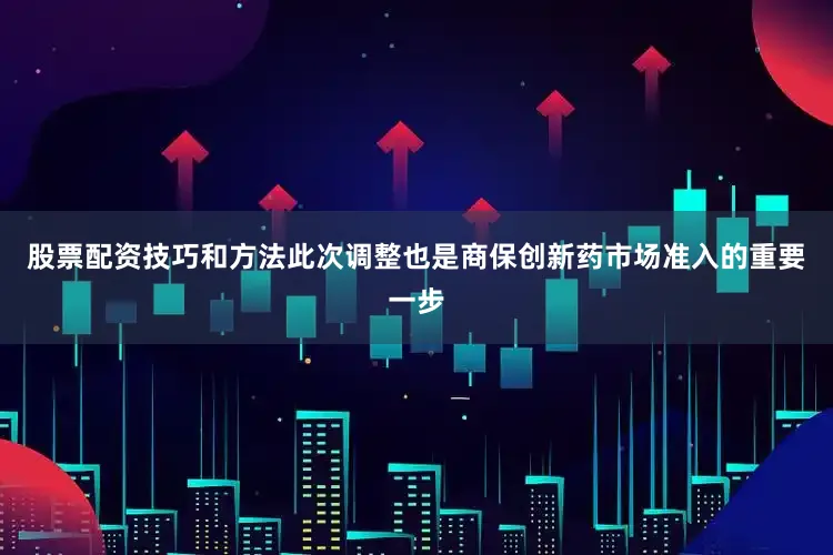 股票配资技巧和方法此次调整也是商保创新药市场准入的重要一步