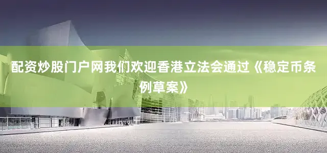 配资炒股门户网我们欢迎香港立法会通过《稳定币条例草案》