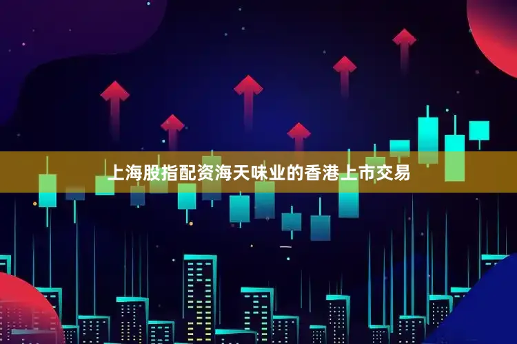 上海股指配资海天味业的香港上市交易