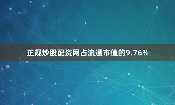 正规炒股配资网占流通市值的9.76%