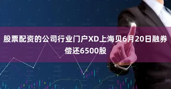 股票配资的公司行业门户XD上海贝6月20日融券偿还6500股