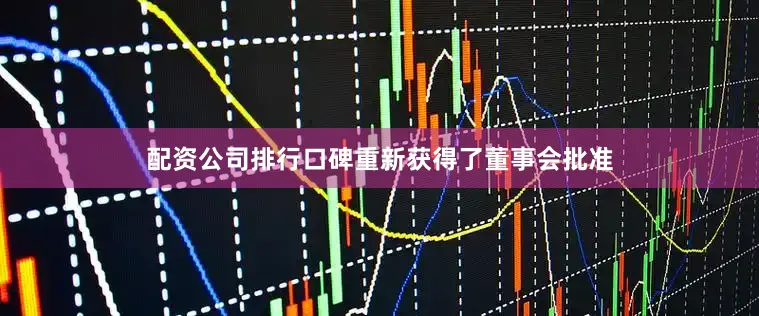 配资公司排行口碑重新获得了董事会批准