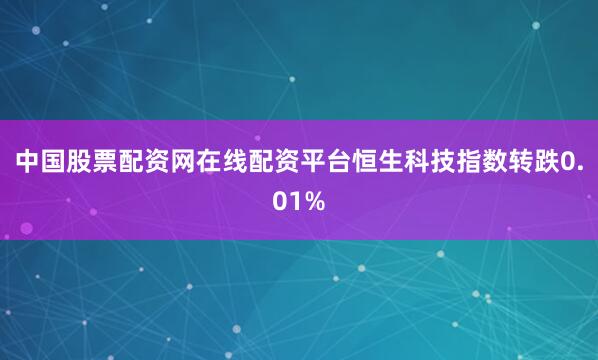 中国股票配资网在线配资平台恒生科技指数转跌0.01%
