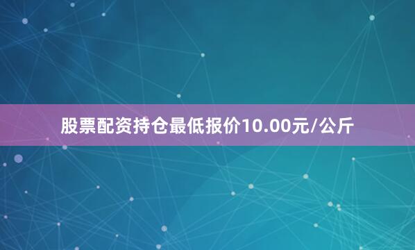 股票配资持仓最低报价10.00元/公斤