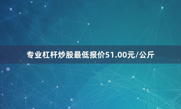 专业杠杆炒股最低报价51.00元/公斤