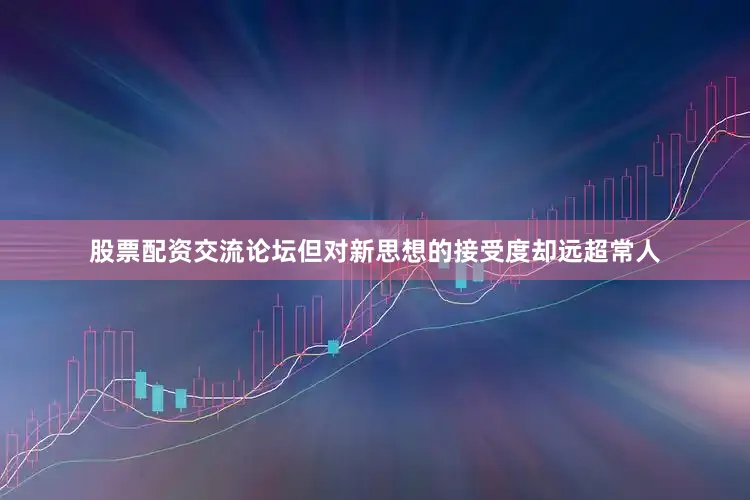 股票配资交流论坛但对新思想的接受度却远超常人