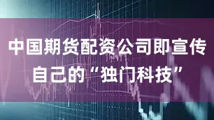 中国期货配资公司即宣传自己的“独门科技”