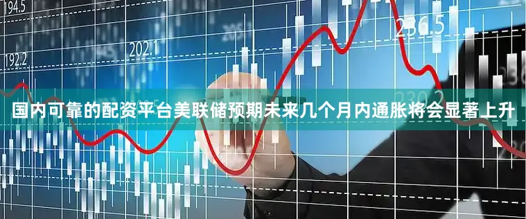国内可靠的配资平台美联储预期未来几个月内通胀将会显著上升