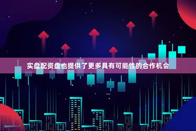 实盘配资盘也提供了更多具有可能性的合作机会