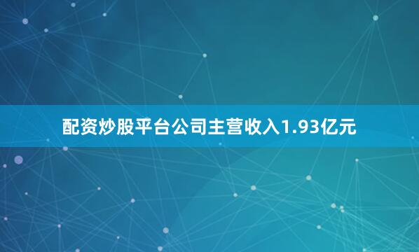 配资炒股平台公司主营收入1.93亿元