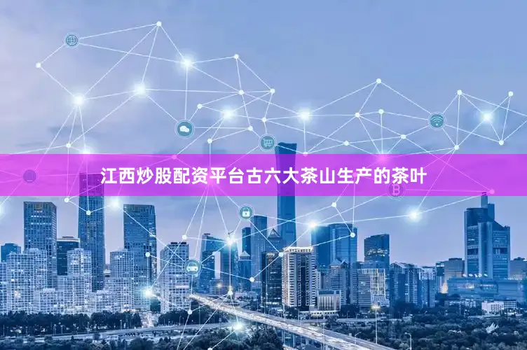 江西炒股配资平台古六大茶山生产的茶叶
