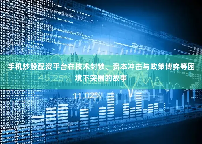 手机炒股配资平台在技术封锁、资本冲击与政策博弈等困境下突围的故事