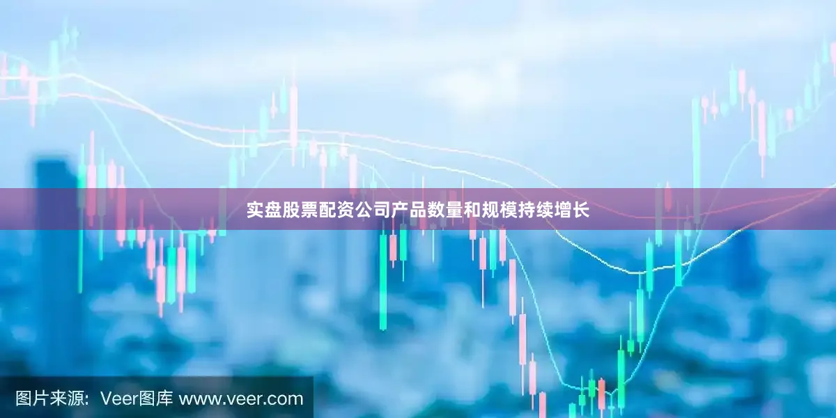 实盘股票配资公司产品数量和规模持续增长