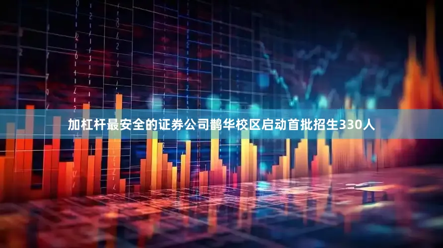 加杠杆最安全的证券公司鹊华校区启动首批招生330人