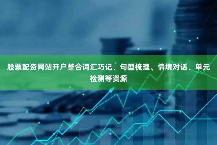 股票配资网站开户整合词汇巧记、句型梳理、情境对话、单元检测等资源