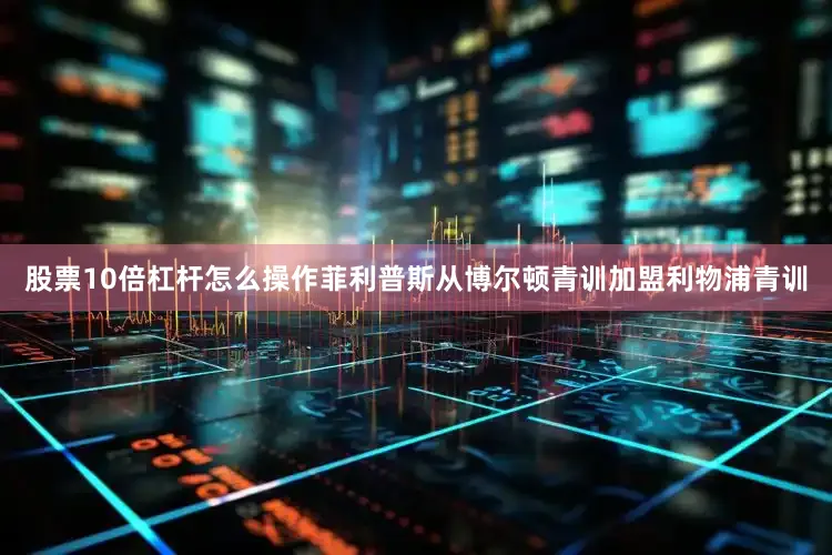 股票10倍杠杆怎么操作菲利普斯从博尔顿青训加盟利物浦青训