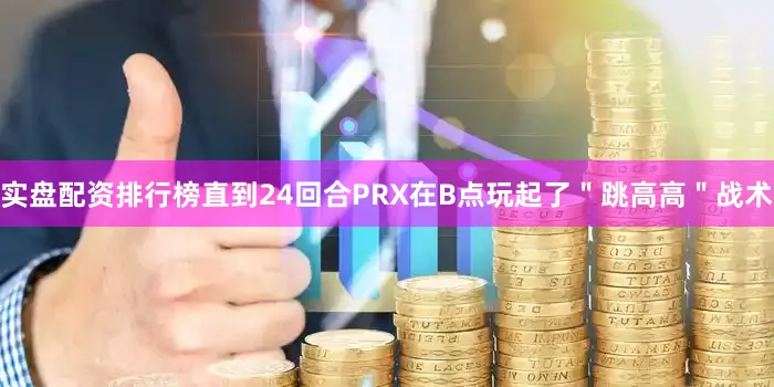 实盘配资排行榜直到24回合PRX在B点玩起了＂跳高高＂战术