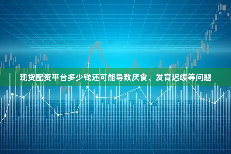 现货配资平台多少钱还可能导致厌食、发育迟缓等问题