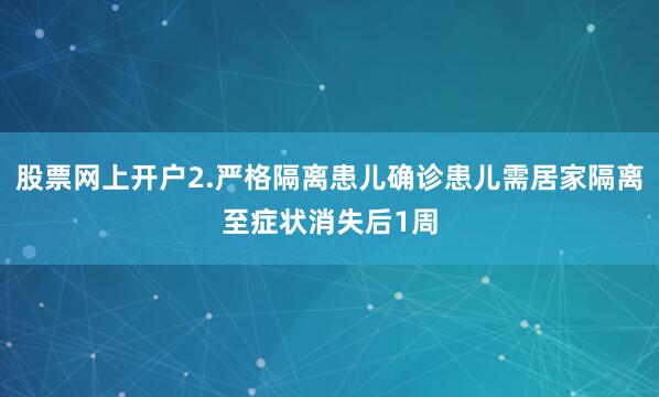股票网上开户2.严格隔离患儿确诊患儿需居家隔离至症状消失后1周