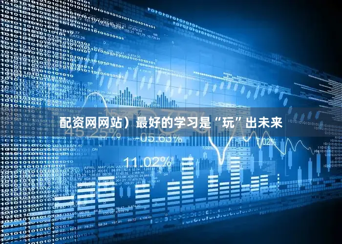 配资网网站）最好的学习是“玩”出未来