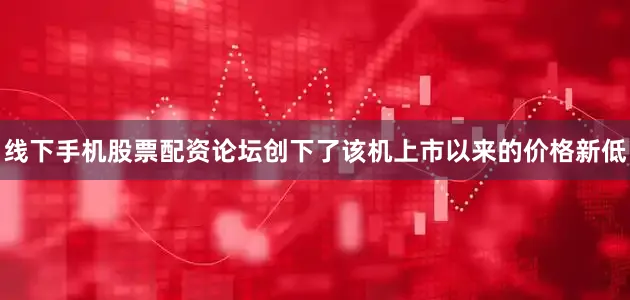 线下手机股票配资论坛创下了该机上市以来的价格新低