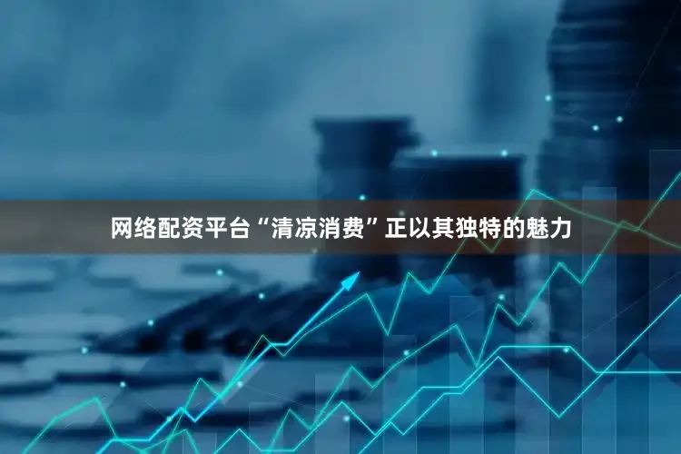 网络配资平台“清凉消费”正以其独特的魅力