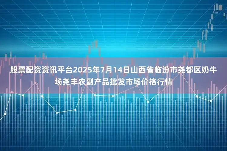 股票配资资讯平台2025年7月14日山西省临汾市尧都区奶牛场尧丰农副产品批发市场价格行情