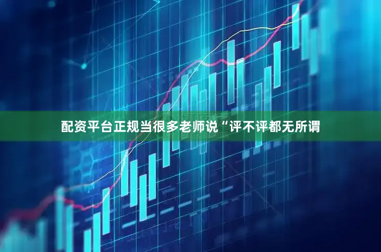 配资平台正规当很多老师说“评不评都无所谓
