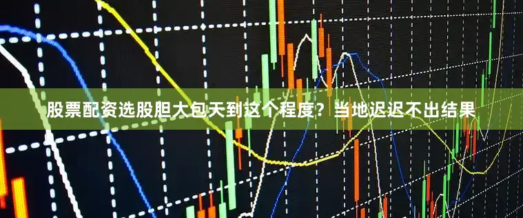 股票配资选股胆大包天到这个程度？当地迟迟不出结果