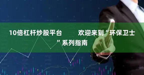 10倍杠杆炒股平台         欢迎来到“环保卫士”系列指南