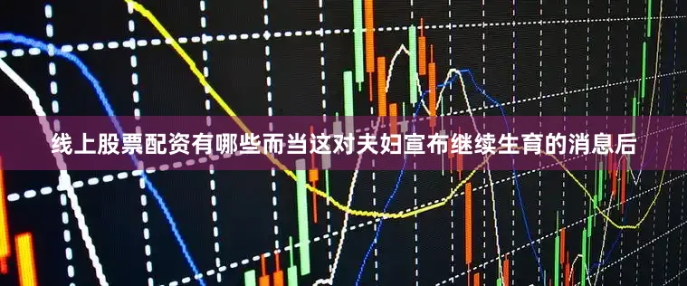 线上股票配资有哪些而当这对夫妇宣布继续生育的消息后