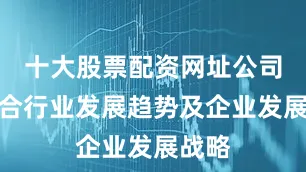 十大股票配资网址公司将结合行业发展趋势及企业发展战略