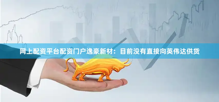 网上配资平台配资门户逸豪新材：目前没有直接向英伟达供货