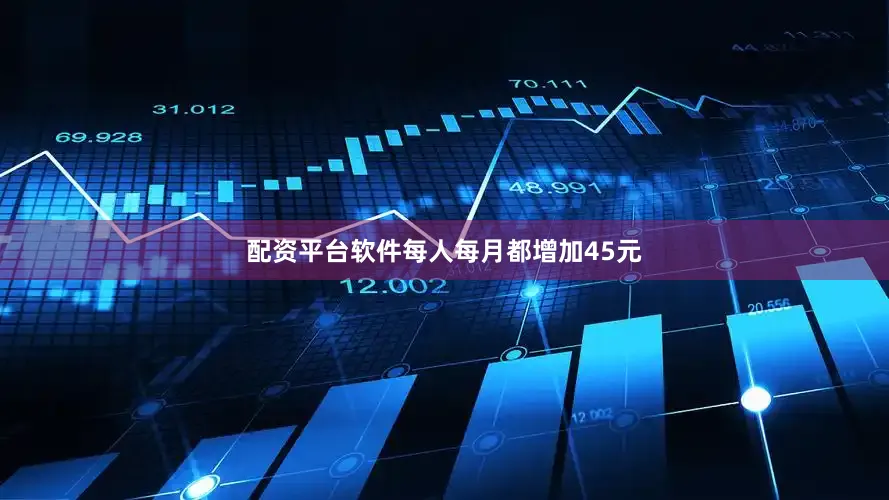配资平台软件每人每月都增加45元