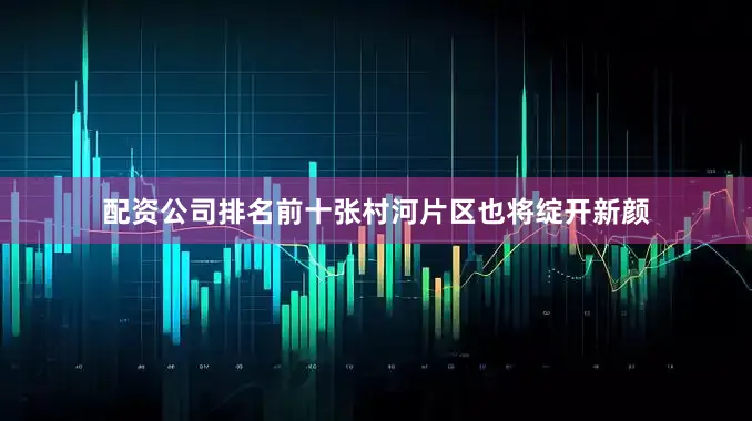 配资公司排名前十张村河片区也将绽开新颜