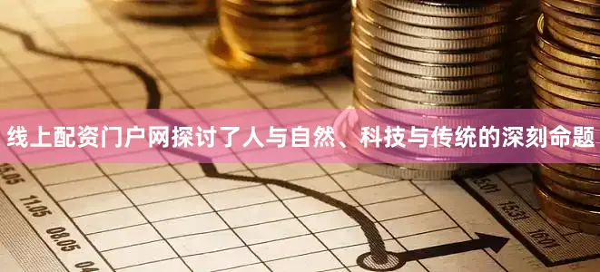 线上配资门户网探讨了人与自然、科技与传统的深刻命题