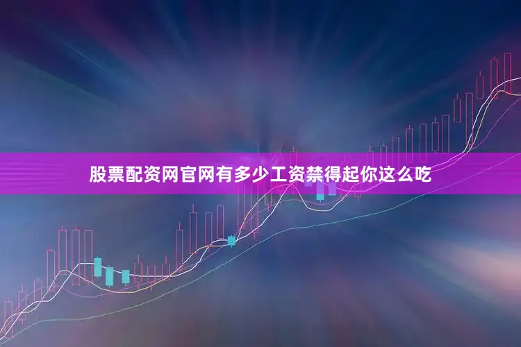 股票配资网官网有多少工资禁得起你这么吃