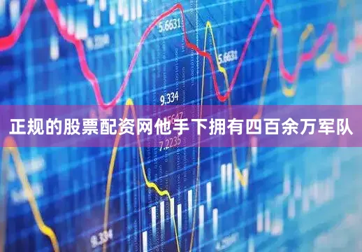 正规的股票配资网他手下拥有四百余万军队