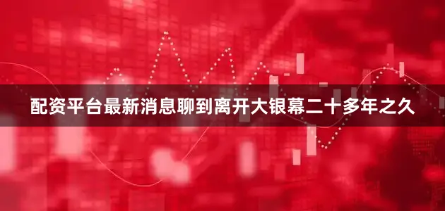 配资平台最新消息聊到离开大银幕二十多年之久