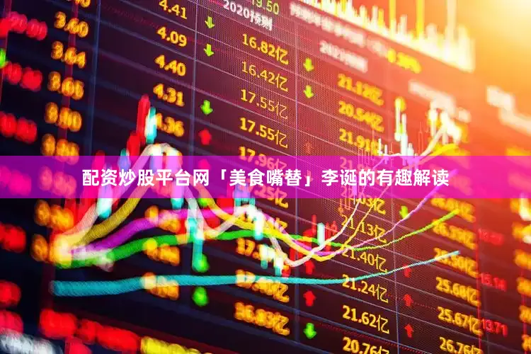 配资炒股平台网「美食嘴替」李诞的有趣解读