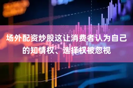 场外配资炒股这让消费者认为自己的知情权、选择权被忽视