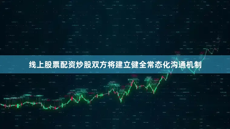 线上股票配资炒股双方将建立健全常态化沟通机制
