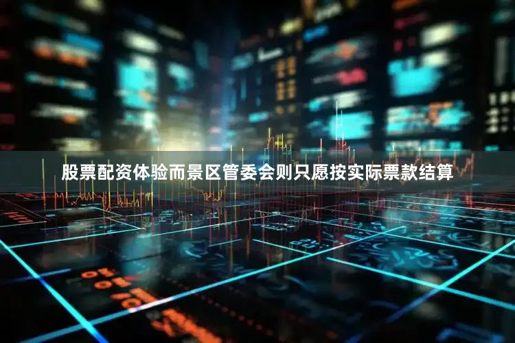 股票配资体验而景区管委会则只愿按实际票款结算