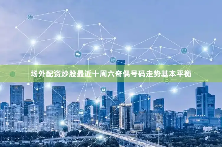 场外配资炒股最近十周六奇偶号码走势基本平衡