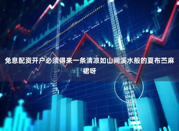 免息配资开户必须得来一条清凉如山间溪水般的夏布苎麻裙呀